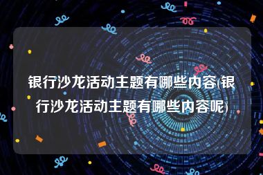 银行沙龙活动主题有哪些内容(银行沙龙活动主题有哪些内容呢)