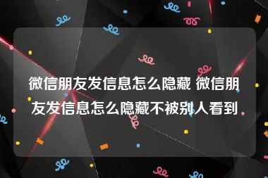 微信朋友发信息怎么隐藏 微信朋友发信息怎么隐藏不被别人看到