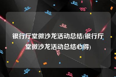 银行厅堂微沙龙活动总结(银行厅堂微沙龙活动总结心得)