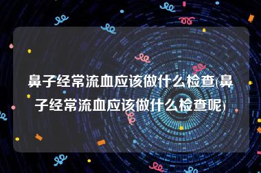 鼻子经常流血应该做什么检查(鼻子经常流血应该做什么检查呢)