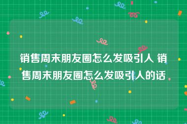 销售周末朋友圈怎么发吸引人 销售周末朋友圈怎么发吸引人的话