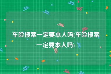 车险报案一定要本人吗(车险报案一定要本人吗)