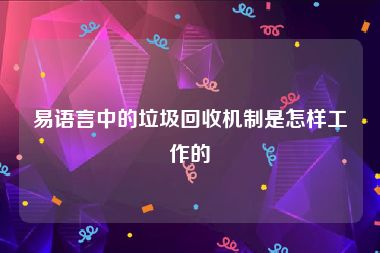 易语言中的垃圾回收机制是怎样工作的