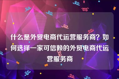 什么是外贸电商代运营服务商？如何选择一家可信赖的外贸电商代运营服务商