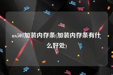 ux501加装内存条(加装内存条有什么好处)