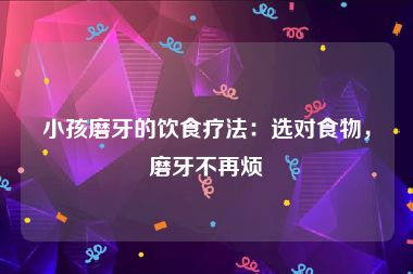 小孩磨牙的饮食疗法：选对食物，磨牙不再烦