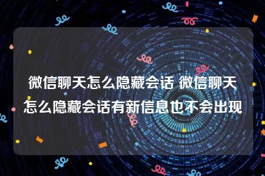 微信聊天怎么隐藏会话 微信聊天怎么隐藏会话有新信息也不会出现