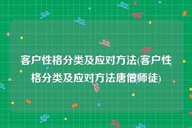 客户性格分类及应对方法(客户性格分类及应对方法唐僧师徒)