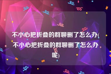 不小心把折叠的群聊删了怎么办(不小心把折叠的群聊删了怎么办呢)