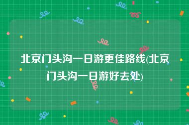 北京门头沟一日游更佳路线(北京门头沟一日游好去处)