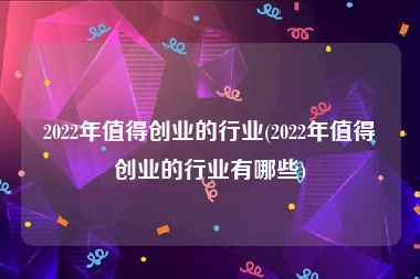 2022年值得创业的行业(2022年值得创业的行业有哪些)