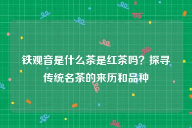 铁观音是什么茶是红茶吗？探寻传统名茶的来历和品种