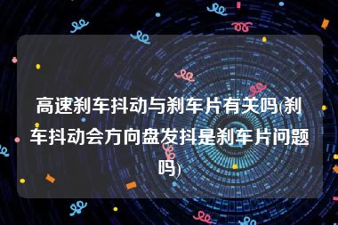 高速刹车抖动与刹车片有关吗(刹车抖动会方向盘发抖是刹车片问题吗)