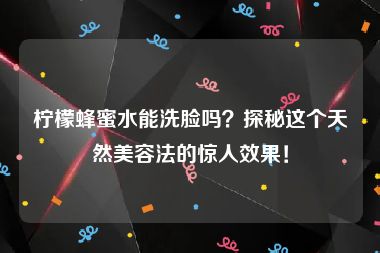 柠檬蜂蜜水能洗脸吗？探秘这个天然美容法的惊人效果！