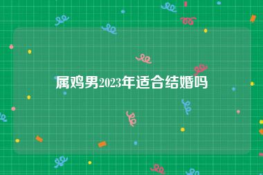 属鸡男2023年适合结婚吗