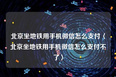 北京坐地铁用手机微信怎么支付〈北京坐地铁用手机微信怎么支付不了〉