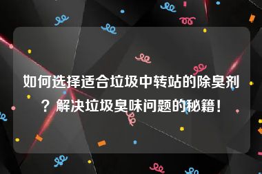 如何选择适合垃圾中转站的除臭剂？解决垃圾臭味问题的秘籍！