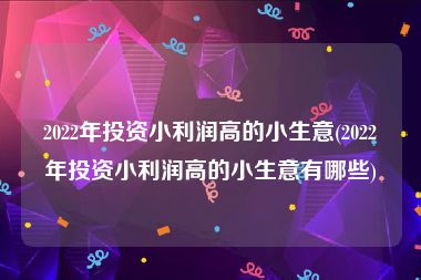 2022年投资小利润高的小生意(2022年投资小利润高的小生意有哪些)