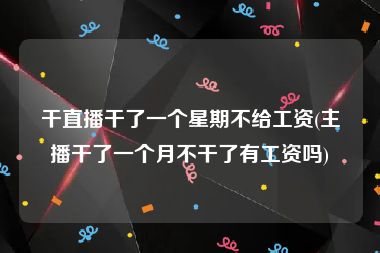 干直播干了一个星期不给工资(主播干了一个月不干了有工资吗)