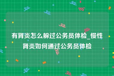 有肾炎怎么躲过公务员体检_慢性肾炎如何通过公务员体检