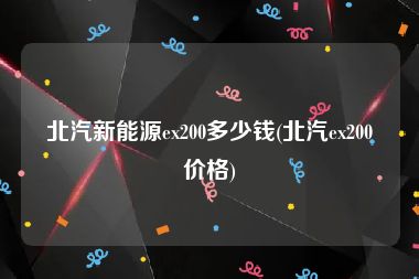 北汽新能源ex200多少钱(北汽ex200价格)