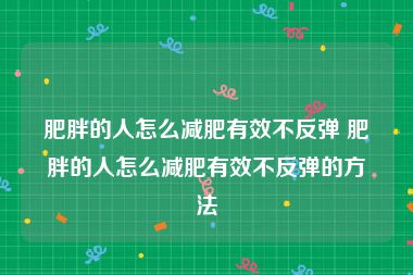 肥胖的人怎么减肥有效不反弹 肥胖的人怎么减肥有效不反弹的方法