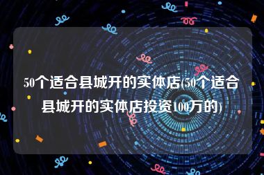 50个适合县城开的实体店(50个适合县城开的实体店投资100万的)