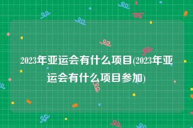 2023年亚运会有什么项目(2023年亚运会有什么项目参加)