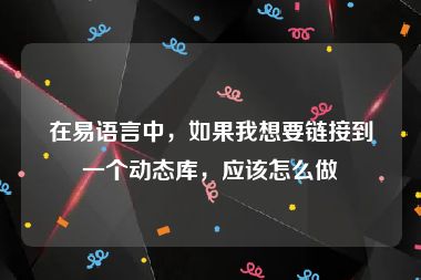 在易语言中，如果我想要链接到一个动态库，应该怎么做