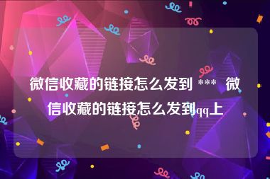 微信收藏的链接怎么发到 ***  微信收藏的链接怎么发到qq上