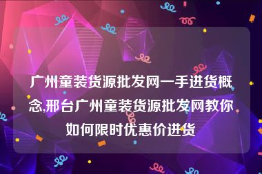 广州童装货源批发网一手进货概念,邢台广州童装货源批发网教你如何限时优惠价进货