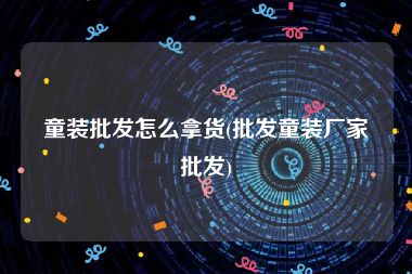 童装批发怎么拿货(批发童装厂家批发)