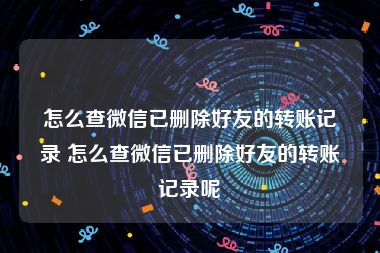 怎么查微信已删除好友的转账记录 怎么查微信已删除好友的转账记录呢