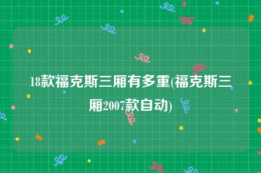 18款福克斯三厢有多重(福克斯三厢2007款自动)