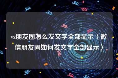 vx朋友圈怎么发文字全部显示〈微信朋友圈如何发文字全部显示〉