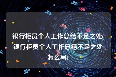 银行柜员个人工作总结不足之处(银行柜员个人工作总结不足之处怎么写)