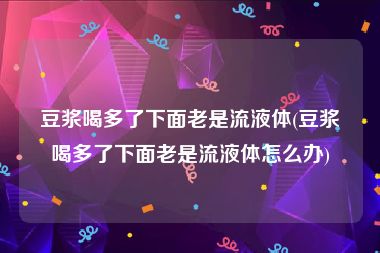 豆浆喝多了下面老是流液体(豆浆喝多了下面老是流液体怎么办)