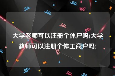 大学老师可以注册个体户吗(大学教师可以注册个体工商户吗)