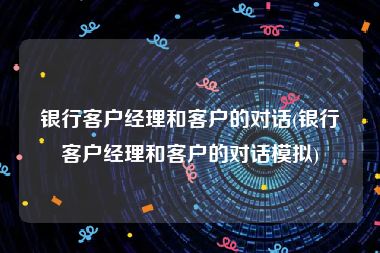 银行客户经理和客户的对话(银行客户经理和客户的对话模拟)