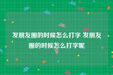 发朋友圈的时候怎么打字 发朋友圈的时候怎么打字呢