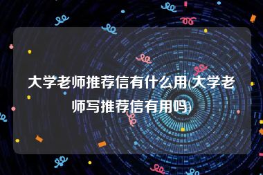 大学老师推荐信有什么用(大学老师写推荐信有用吗)