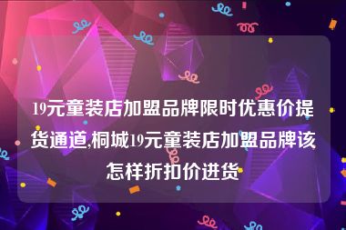 19元童装店加盟品牌限时优惠价提货通道,桐城19元童装店加盟品牌该怎样折扣价进货