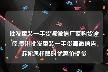 批发童装一手货源微信厂家购货途径,贵港批发童装一手货源微信告诉你怎样限时优惠价提货