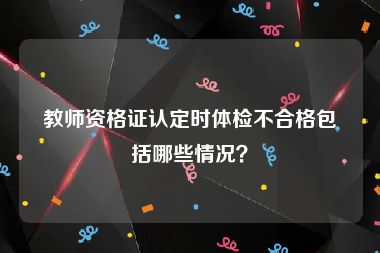 教师资格证认定时体检不合格包括哪些情况？