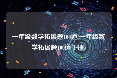 一年级数学拓展题100道(一年级数学拓展题100道下册)