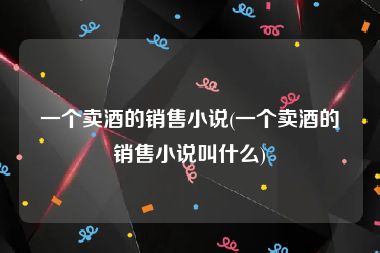 一个卖酒的销售小说(一个卖酒的销售小说叫什么)