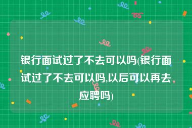 银行面试过了不去可以吗(银行面试过了不去可以吗,以后可以再去应聘吗)