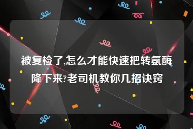 被复检了,怎么才能快速把转氨酶降下来?老司机教你几招诀窍