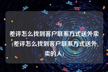 差评怎么找到客户联系方式送外卖(差评怎么找到客户联系方式送外卖的人)