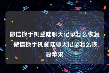 微信换手机登陆聊天记录怎么恢复 微信换手机登陆聊天记录怎么恢复苹果